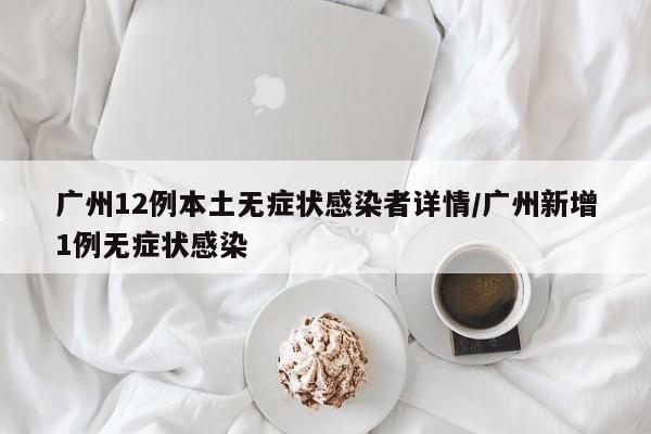 广州12例本土无症状感染者详情/广州新增1例无症状感染