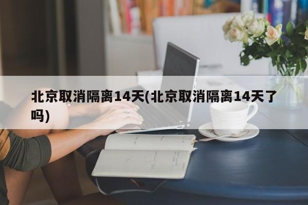 北京取消隔离14天(北京取消隔离14天了吗)