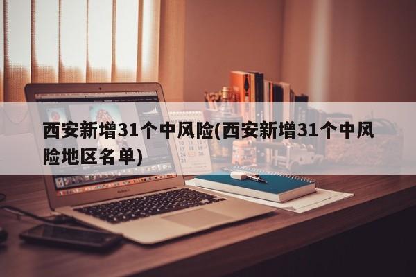 西安新增31个中风险(西安新增31个中风险地区名单)
