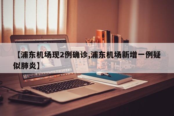 【浦东机场现2例确诊,浦东机场新增一例疑似肺炎】