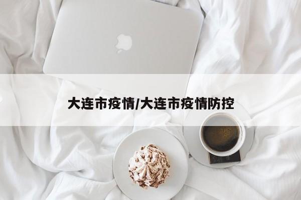大连市疫情/大连市疫情防控