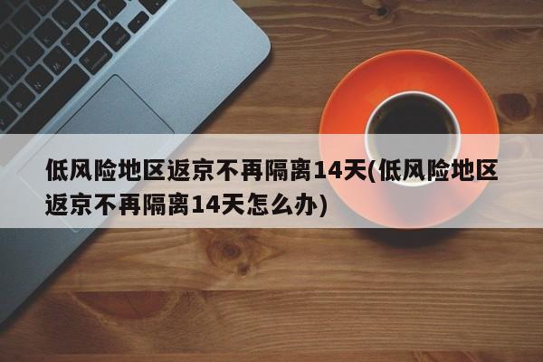 低风险地区返京不再隔离14天(低风险地区返京不再隔离14天怎么办)
