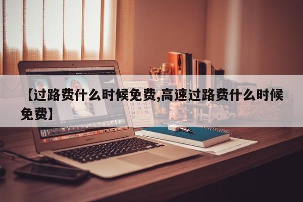 【过路费什么时候免费,高速过路费什么时候免费】