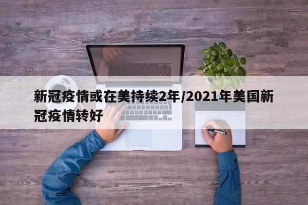 新冠疫情或在美持续2年/2021年美国新冠疫情转好