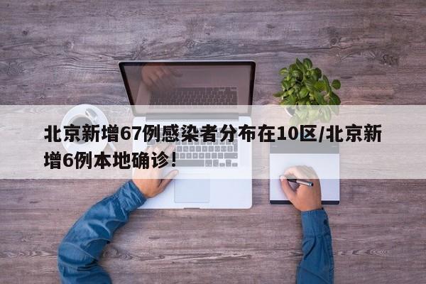 北京新增67例感染者分布在10区/北京新增6例本地确诊!