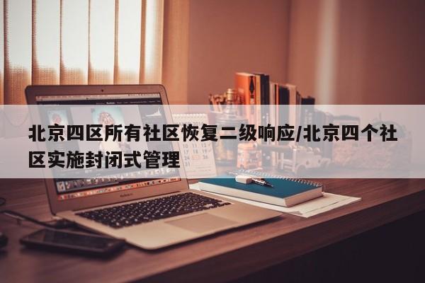 北京四区所有社区恢复二级响应/北京四个社区实施封闭式管理