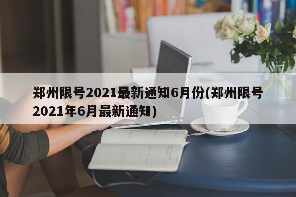 郑州限号2021最新通知6月份(郑州限号2021年6月最新通知)