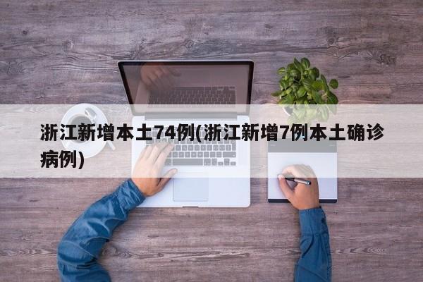 浙江新增本土74例(浙江新增7例本土确诊病例)