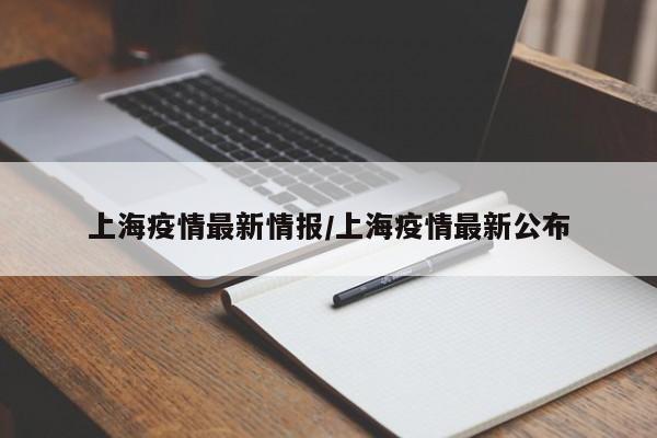 上海疫情最新情报/上海疫情最新公布