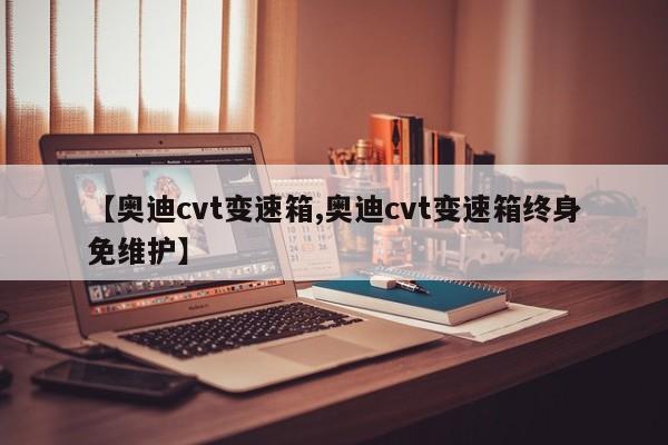 【奥迪cvt变速箱,奥迪cvt变速箱终身免维护】
