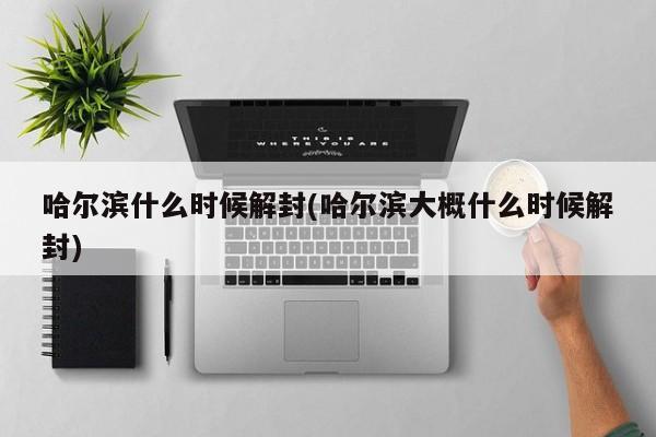 哈尔滨什么时候解封(哈尔滨大概什么时候解封)