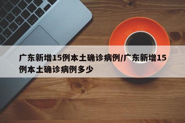 广东新增15例本土确诊病例/广东新增15例本土确诊病例多少