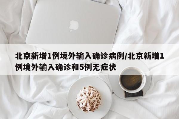北京新增1例境外输入确诊病例/北京新增1例境外输入确诊和5例无症状