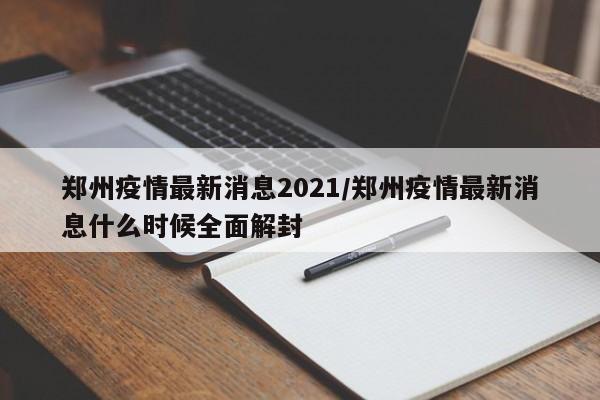 郑州疫情最新消息2021/郑州疫情最新消息什么时候全面解封