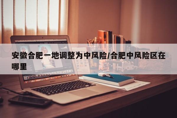 安徽合肥一地调整为中风险/合肥中风险区在哪里