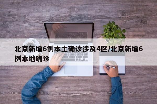 北京新增6例本土确诊涉及4区/北京新增6例本地确诊
