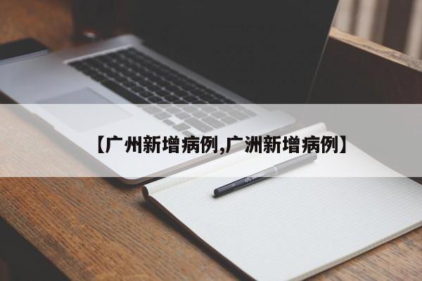 【广州新增病例,广洲新增病例】