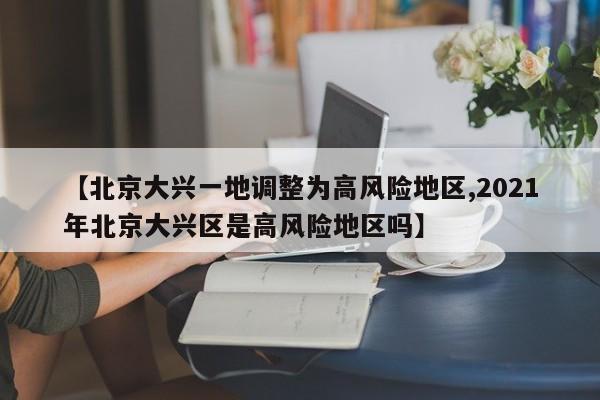 【北京大兴一地调整为高风险地区,2021年北京大兴区是高风险地区吗】
