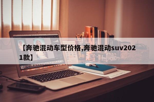 【奔驰混动车型价格,奔驰混动suv2021款】