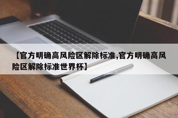 【官方明确高风险区解除标准,官方明确高风险区解除标准世界杯】