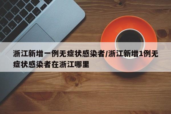浙江新增一例无症状感染者/浙江新增1例无症状感染者在浙江哪里