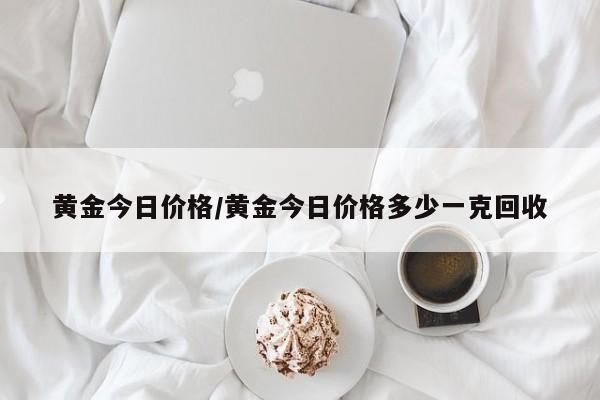 黄金今日价格/黄金今日价格多少一克回收