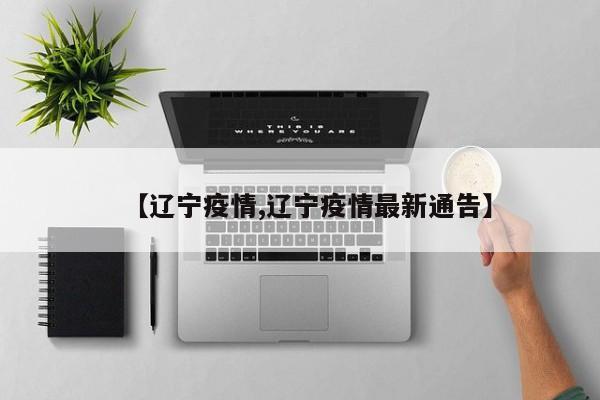 【辽宁疫情,辽宁疫情最新通告】