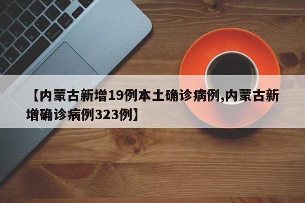 【内蒙古新增19例本土确诊病例,内蒙古新增确诊病例323例】