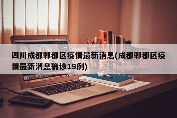 四川成都郫都区疫情最新消息(成都郫都区疫情最新消息确诊19例)