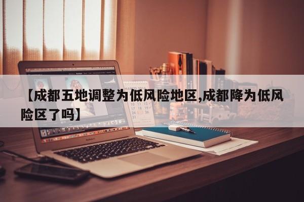【成都五地调整为低风险地区,成都降为低风险区了吗】